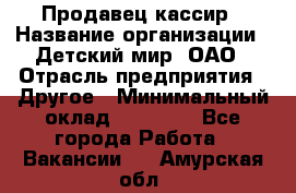 Продавец-кассир › Название организации ­ Детский мир, ОАО › Отрасль предприятия ­ Другое › Минимальный оклад ­ 27 000 - Все города Работа » Вакансии   . Амурская обл.